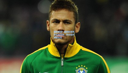 澳客网|重磅官宣！超级巨星转会尘埃落定，天价签约震撼足坛